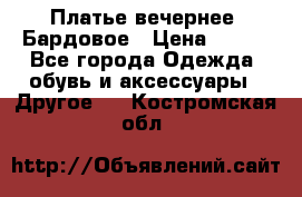 Платье вечернее. Бардовое › Цена ­ 500 - Все города Одежда, обувь и аксессуары » Другое   . Костромская обл.